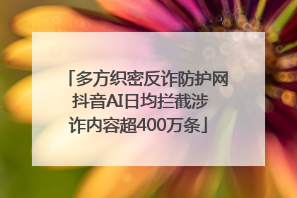 多方织密反诈防护网 抖音AI日均拦截涉诈内容超400万条