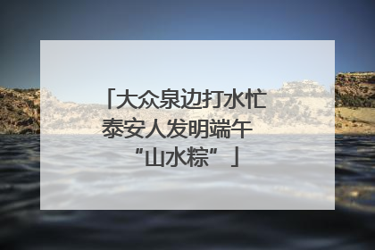 大众泉边打水忙 泰安人发明端午“山水粽”
