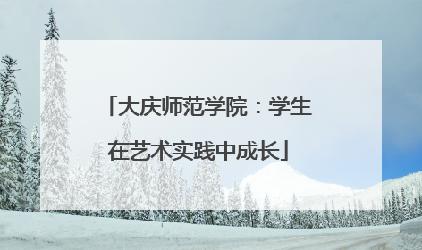 大庆师范学院：学生在艺术实践中成长