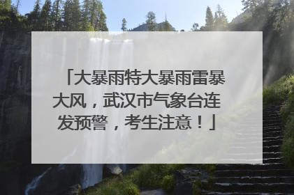 大暴雨特大暴雨雷暴大风，武汉市气象台连发预警，考生注意！