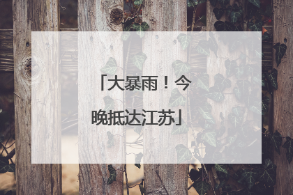 大暴雨！今晚抵达江苏