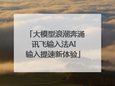 大模型浪潮奔涌 讯飞输入法AI输入提速新体验