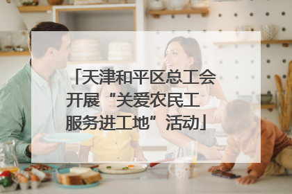 天津和平区总工会开展“关爱农民工 服务进工地”活动