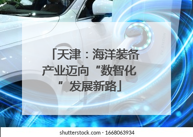 天津：海洋装备产业迈向“数智化”发展新路