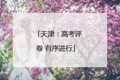 天津：高考评卷 有序进行