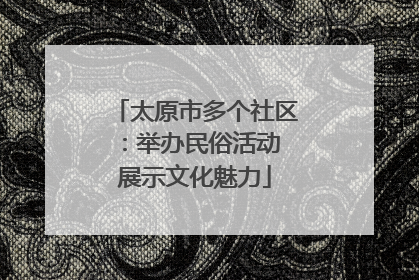 太原市多个社区：举办民俗活动 展示文化魅力