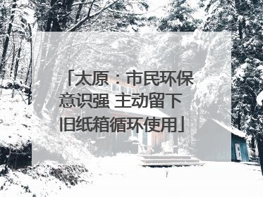 太原：市民环保意识强 主动留下旧纸箱循环使用