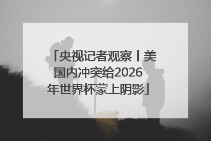 央视记者观察丨美国内冲突给2026年世界杯蒙上阴影