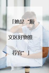 她是“顺义区好物推荐官”