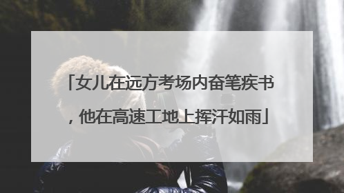 女儿在远方考场内奋笔疾书，他在高速工地上挥汗如雨