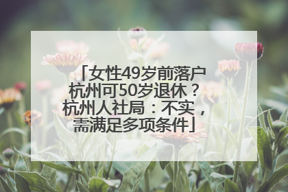 女性49岁前落户杭州可50岁退休？杭州人社局：不实，需满足多项条件