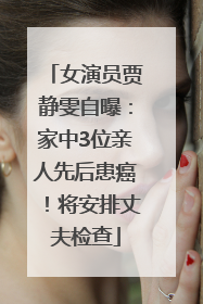 女演员贾静雯自曝：家中3位亲人先后患癌！将安排丈夫检查