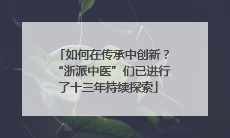 如何在传承中创新？“浙派中医”们已进行了十三年持续探索