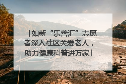 如新“乐善汇”志愿者深入社区关爱老人，助力健康科普进万家