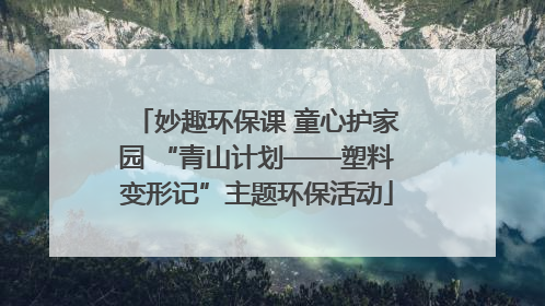 妙趣环保课 童心护家园 “青山计划——塑料变形记”主题环保活动