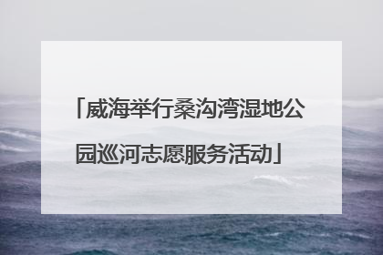 威海举行桑沟湾湿地公园巡河志愿服务活动