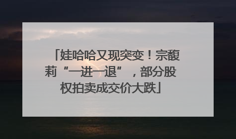 娃哈哈又现突变！宗馥莉“一进一退”，部分股权拍卖成交价大跌