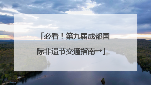 必看！第九届成都国际非遗节交通指南→