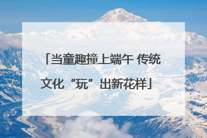 当童趣撞上端午 传统文化“玩”出新花样