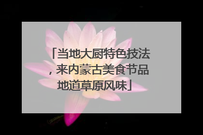 当地大厨特色技法，来内蒙古美食节品地道草原风味