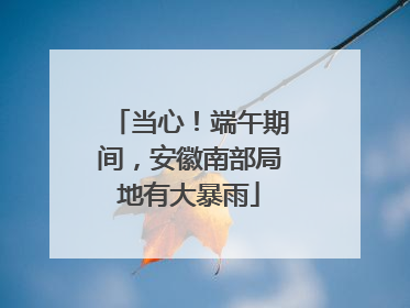 当心！端午期间，安徽南部局地有大暴雨