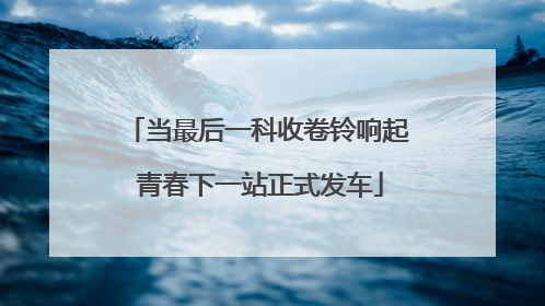 当最后一科收卷铃响起 青春下一站正式发车