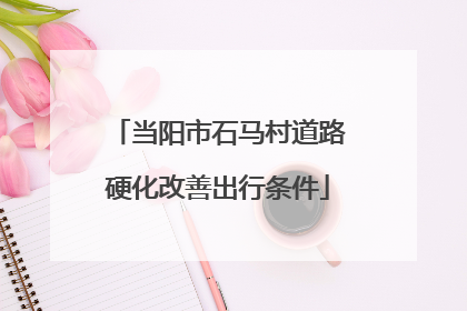 当阳市石马村道路硬化改善出行条件