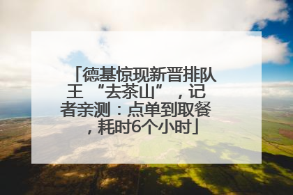 德基惊现新晋排队王 “去茶山”，记者亲测：点单到取餐，耗时6个小时