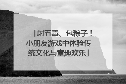 射五毒、包粽子！小朋友游戏中体验传统文化与童趣欢乐