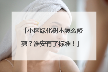 小区绿化树木怎么修剪？淮安有了标准！