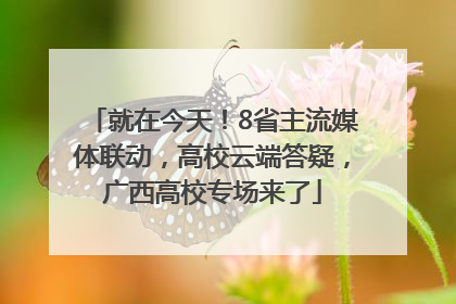 就在今天！8省主流媒体联动，高校云端答疑，广西高校专场来了