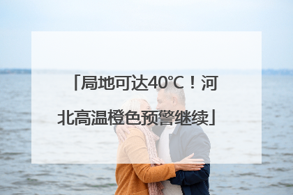 局地可达40℃！河北高温橙色预警继续