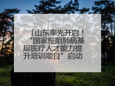 山东率先开启！“国家慢阻肺病基层医疗人才能力提升培训项目”启动会在济南召开