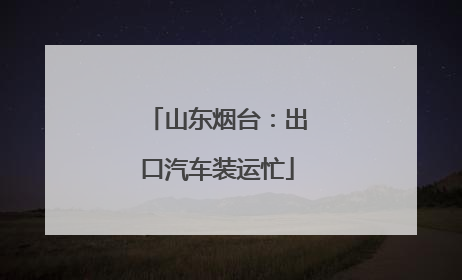 山东烟台：出口汽车装运忙