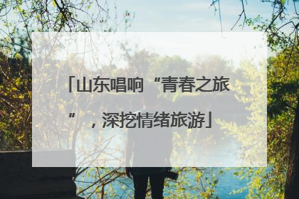 山东唱响“青春之旅”，深挖情绪旅游