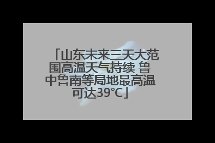 山东未来三天大范围高温天气持续 鲁中鲁南等局地最高温可达39℃