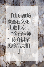 山东潍坊携金石文化走进北京，“金石宗师”陈介祺罕见珍品亮相