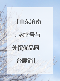 山东济南：老字号与外贸优品同台展销