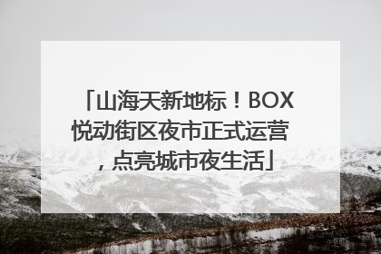 山海天新地标！BOX 悦动街区夜市正式运营，点亮城市夜生活