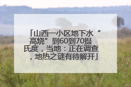 山西一小区地下水“高烧”到60到70摄氏度，当地：正在调查，地热之谜有待解开