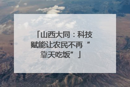 山西大同：科技赋能让农民不再“靠天吃饭”