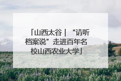 山西太谷｜“请听档案说”走进百年名校山西农业大学