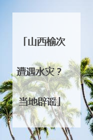 山西榆次遭遇水灾？当地辟谣