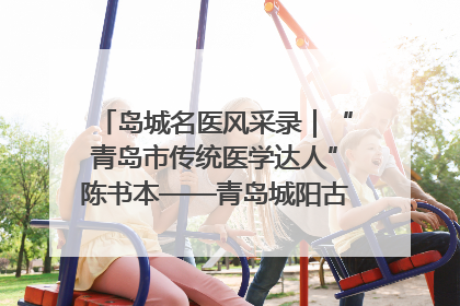 岛城名医风采录｜“青岛市传统医学达人”陈书本——青岛城阳古镇正骨医院骨伤科