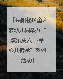 岳阳楼区童之梦幼儿园举办“欢乐庆六一·童心共传承”系列活动
