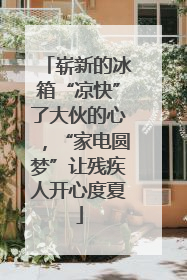崭新的冰箱“凉快”了大伙的心，“家电圆梦”让残疾人开心度夏