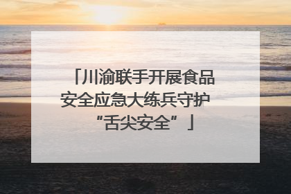 川渝联手开展食品安全应急大练兵守护“舌尖安全”