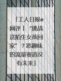 工人日报e网评丨“挑战送陌生女孩回家”？恶趣味的流量赛道没有未来