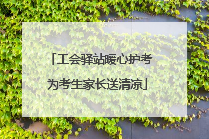 工会驿站暖心护考 为考生家长送清凉