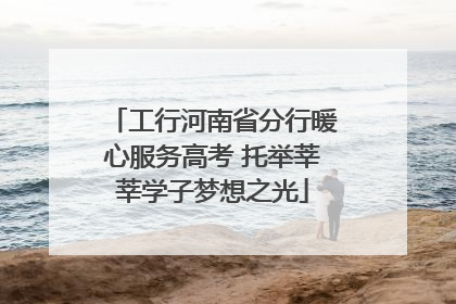 工行河南省分行暖心服务高考 托举莘莘学子梦想之光
